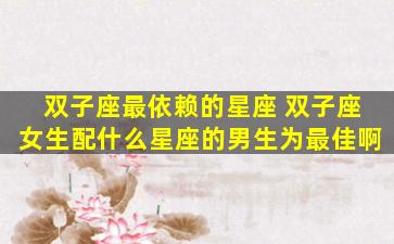 双子座最依赖的星座 双子座女生配什么星座的男生为最佳啊